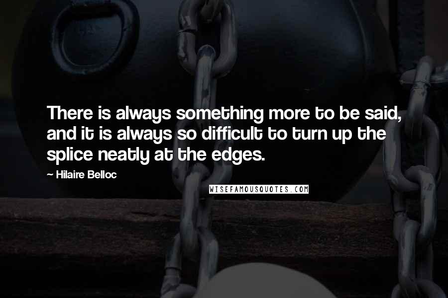 Hilaire Belloc Quotes: There is always something more to be said, and it is always so difficult to turn up the splice neatly at the edges.