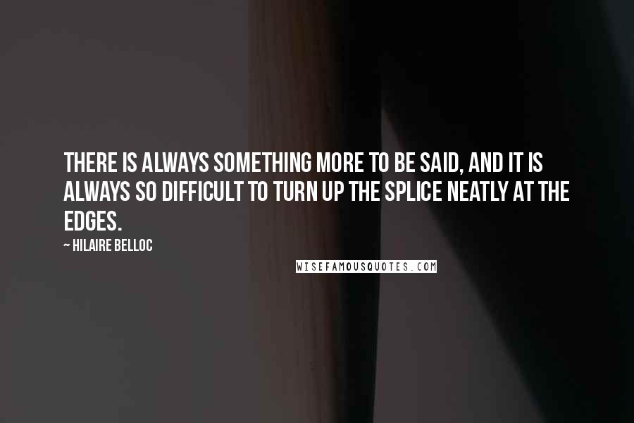 Hilaire Belloc Quotes: There is always something more to be said, and it is always so difficult to turn up the splice neatly at the edges.