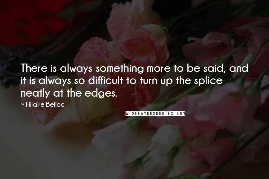 Hilaire Belloc Quotes: There is always something more to be said, and it is always so difficult to turn up the splice neatly at the edges.