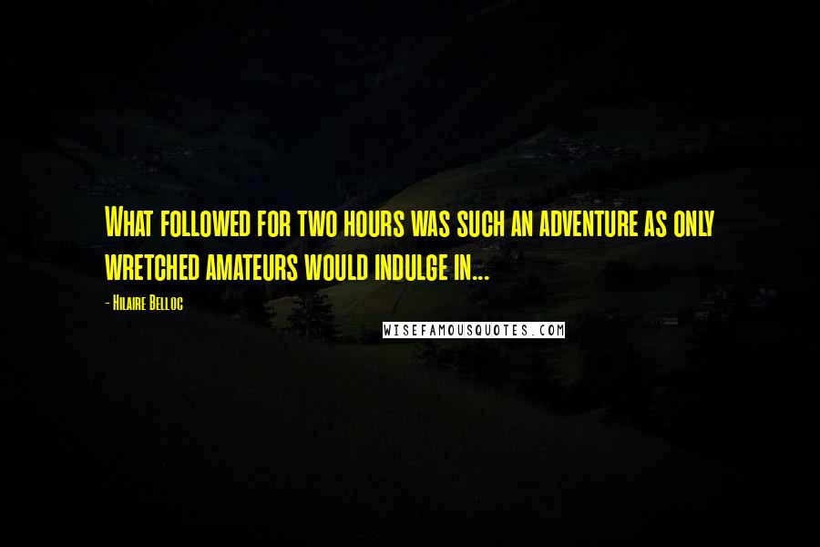 Hilaire Belloc Quotes: What followed for two hours was such an adventure as only wretched amateurs would indulge in...