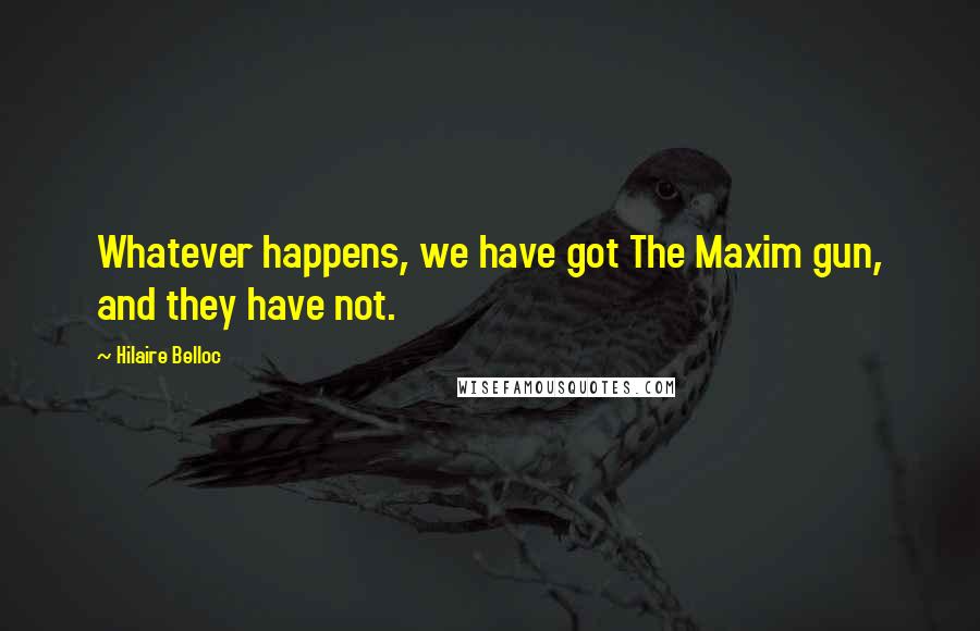 Hilaire Belloc Quotes: Whatever happens, we have got The Maxim gun, and they have not.