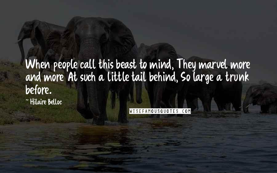 Hilaire Belloc Quotes: When people call this beast to mind, They marvel more and more At such a little tail behind, So large a trunk before.