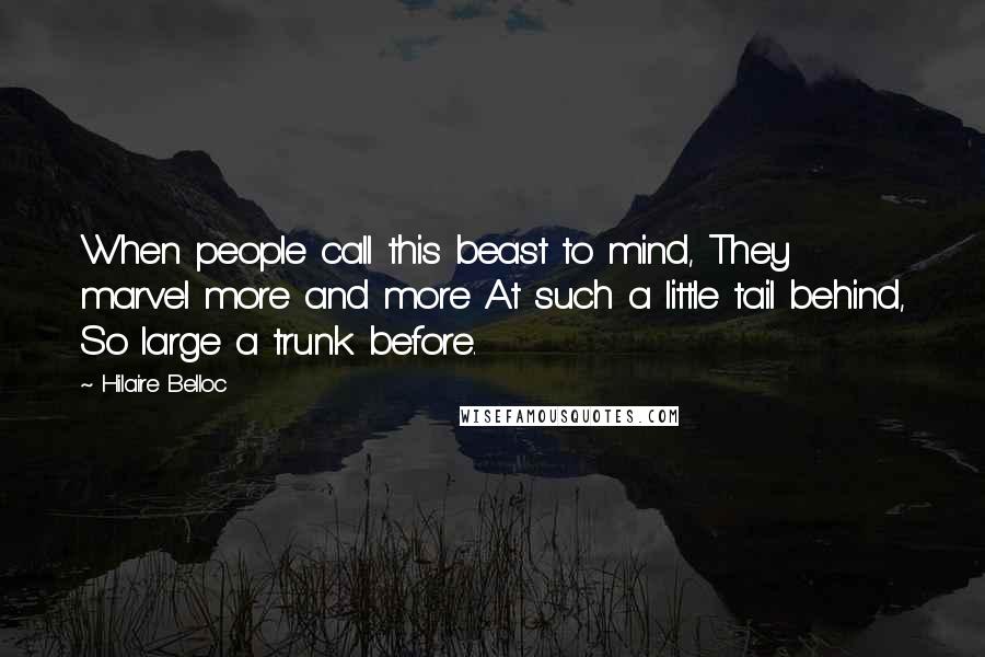 Hilaire Belloc Quotes: When people call this beast to mind, They marvel more and more At such a little tail behind, So large a trunk before.