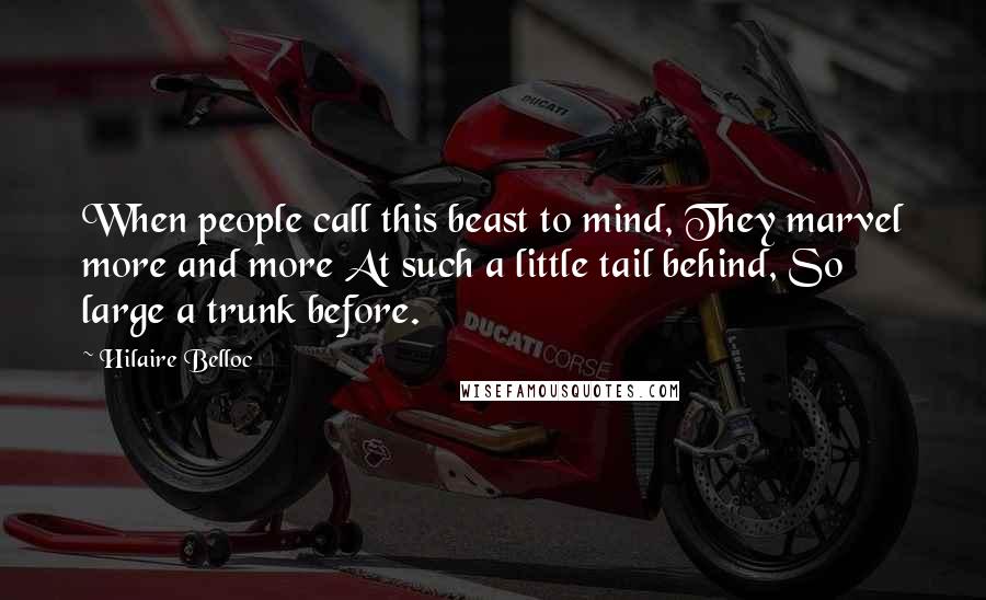 Hilaire Belloc Quotes: When people call this beast to mind, They marvel more and more At such a little tail behind, So large a trunk before.