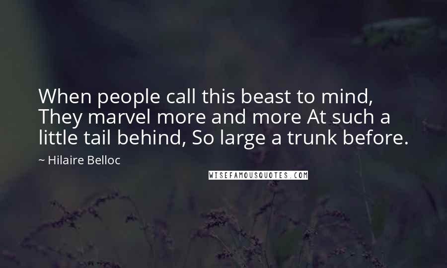 Hilaire Belloc Quotes: When people call this beast to mind, They marvel more and more At such a little tail behind, So large a trunk before.