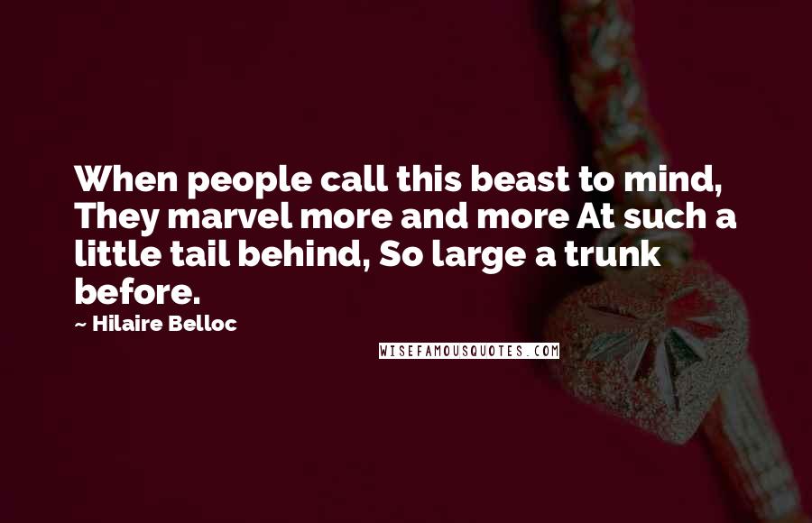 Hilaire Belloc Quotes: When people call this beast to mind, They marvel more and more At such a little tail behind, So large a trunk before.