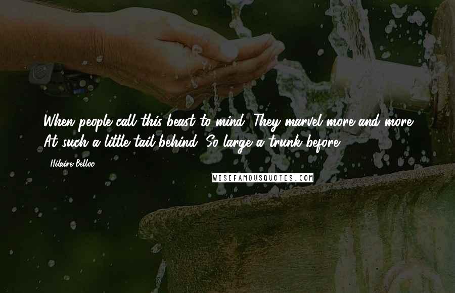 Hilaire Belloc Quotes: When people call this beast to mind, They marvel more and more At such a little tail behind, So large a trunk before.