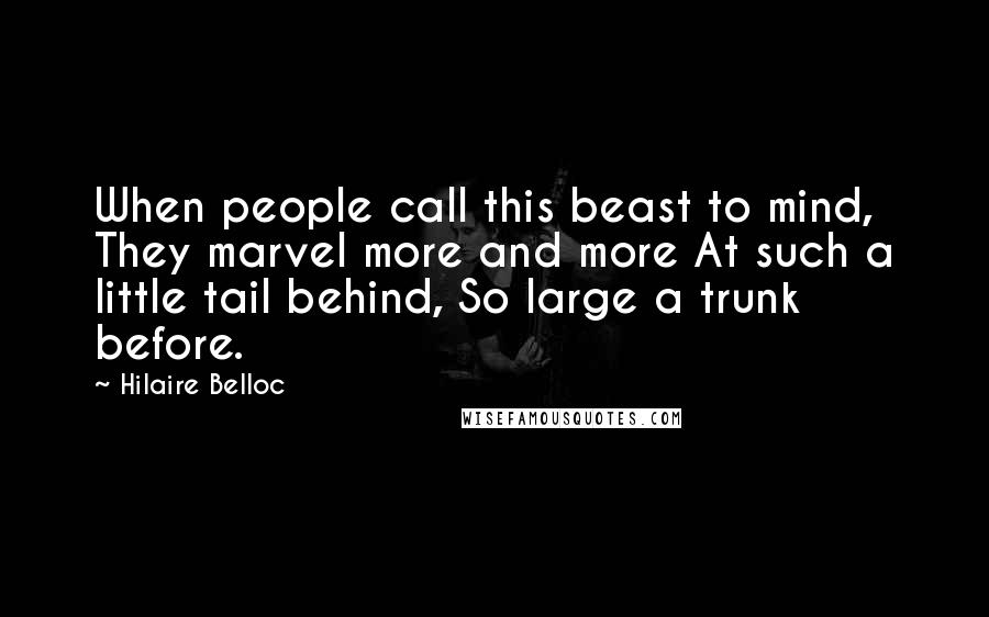 Hilaire Belloc Quotes: When people call this beast to mind, They marvel more and more At such a little tail behind, So large a trunk before.