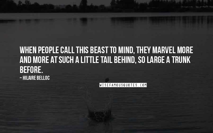 Hilaire Belloc Quotes: When people call this beast to mind, They marvel more and more At such a little tail behind, So large a trunk before.