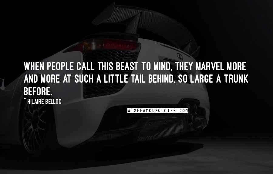 Hilaire Belloc Quotes: When people call this beast to mind, They marvel more and more At such a little tail behind, So large a trunk before.