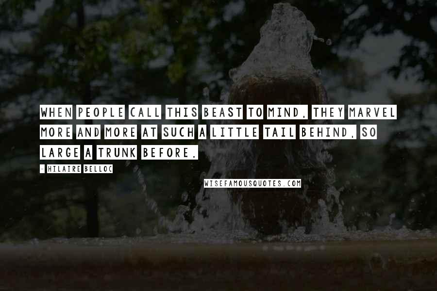 Hilaire Belloc Quotes: When people call this beast to mind, They marvel more and more At such a little tail behind, So large a trunk before.