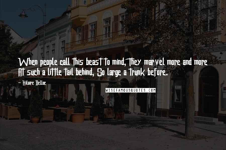 Hilaire Belloc Quotes: When people call this beast to mind, They marvel more and more At such a little tail behind, So large a trunk before.