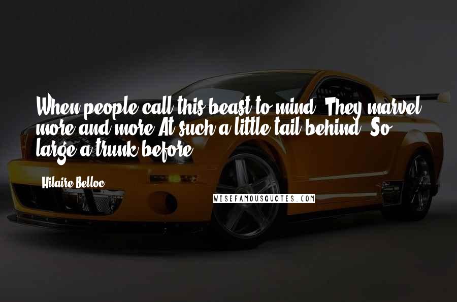 Hilaire Belloc Quotes: When people call this beast to mind, They marvel more and more At such a little tail behind, So large a trunk before.