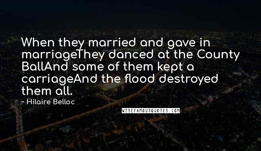 Hilaire Belloc Quotes: When they married and gave in marriageThey danced at the County BallAnd some of them kept a carriageAnd the flood destroyed them all.