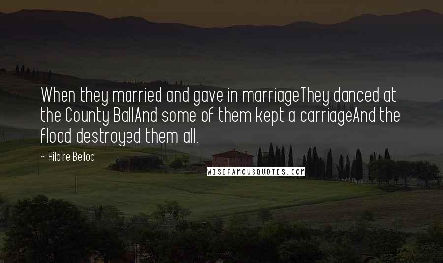 Hilaire Belloc Quotes: When they married and gave in marriageThey danced at the County BallAnd some of them kept a carriageAnd the flood destroyed them all.