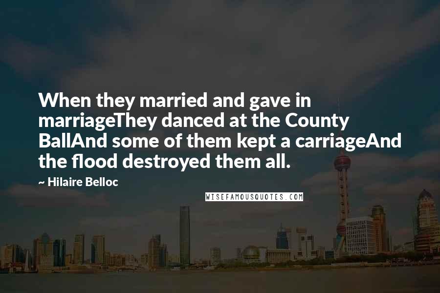 Hilaire Belloc Quotes: When they married and gave in marriageThey danced at the County BallAnd some of them kept a carriageAnd the flood destroyed them all.