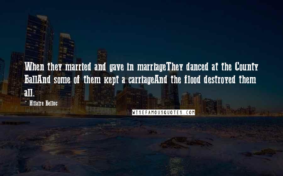 Hilaire Belloc Quotes: When they married and gave in marriageThey danced at the County BallAnd some of them kept a carriageAnd the flood destroyed them all.