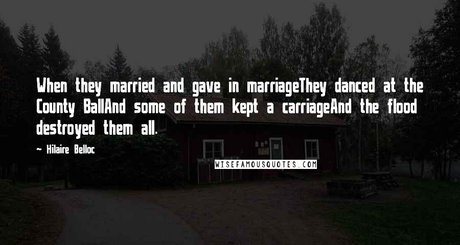 Hilaire Belloc Quotes: When they married and gave in marriageThey danced at the County BallAnd some of them kept a carriageAnd the flood destroyed them all.