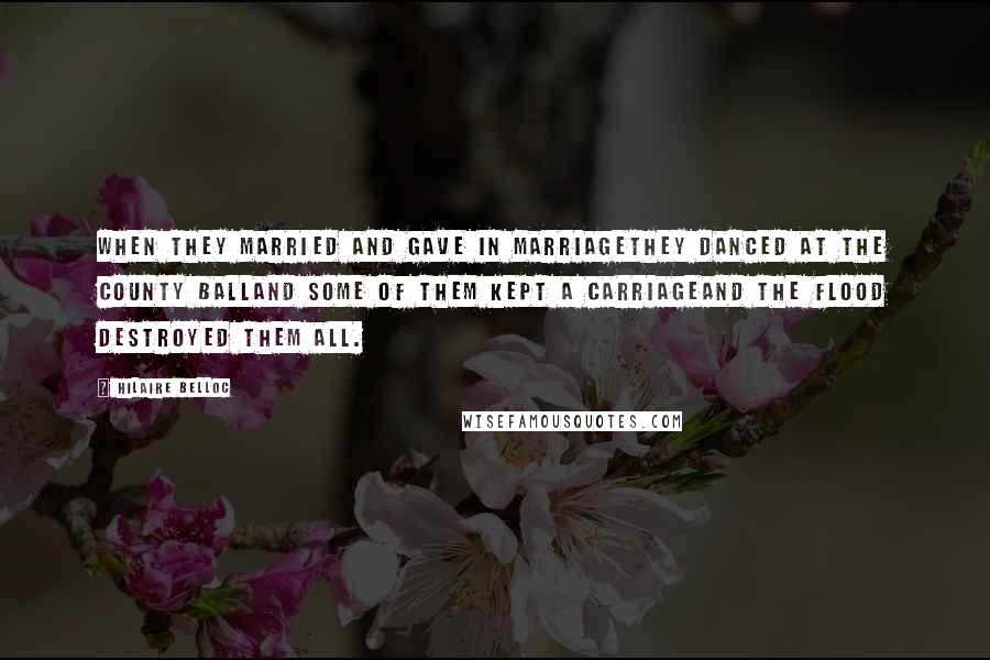 Hilaire Belloc Quotes: When they married and gave in marriageThey danced at the County BallAnd some of them kept a carriageAnd the flood destroyed them all.