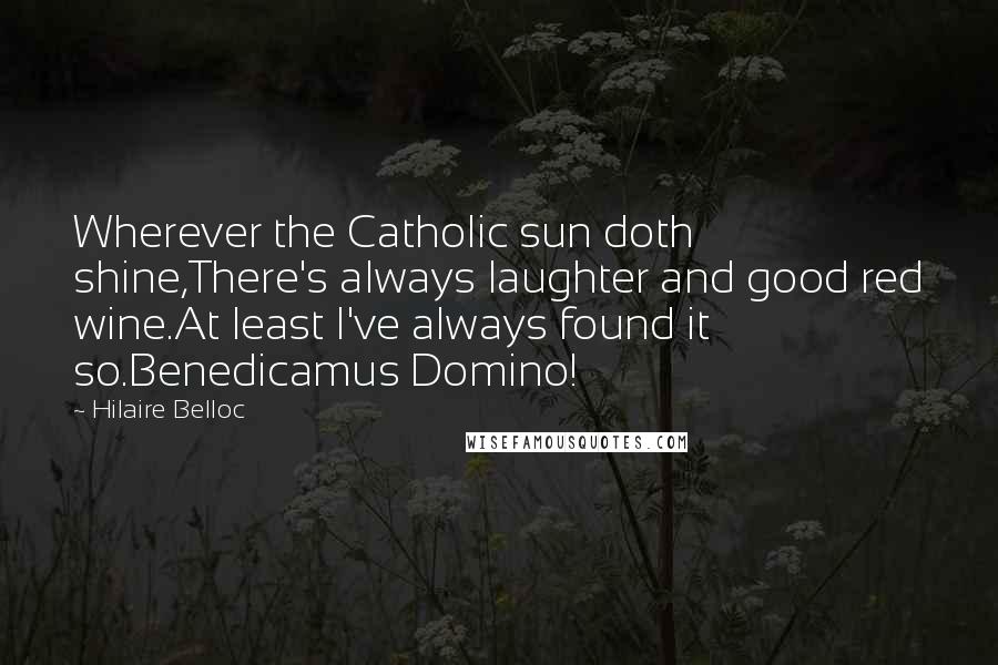 Hilaire Belloc Quotes: Wherever the Catholic sun doth shine,There's always laughter and good red wine.At least I've always found it so.Benedicamus Domino!