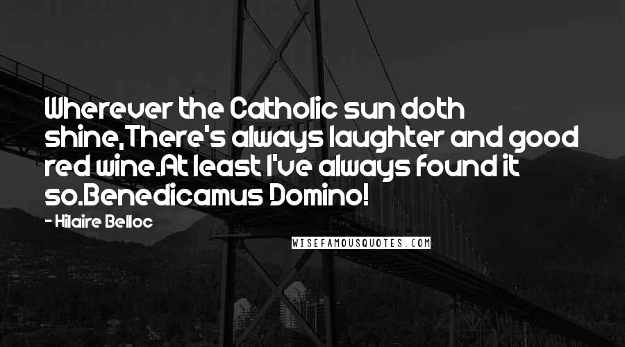 Hilaire Belloc Quotes: Wherever the Catholic sun doth shine,There's always laughter and good red wine.At least I've always found it so.Benedicamus Domino!