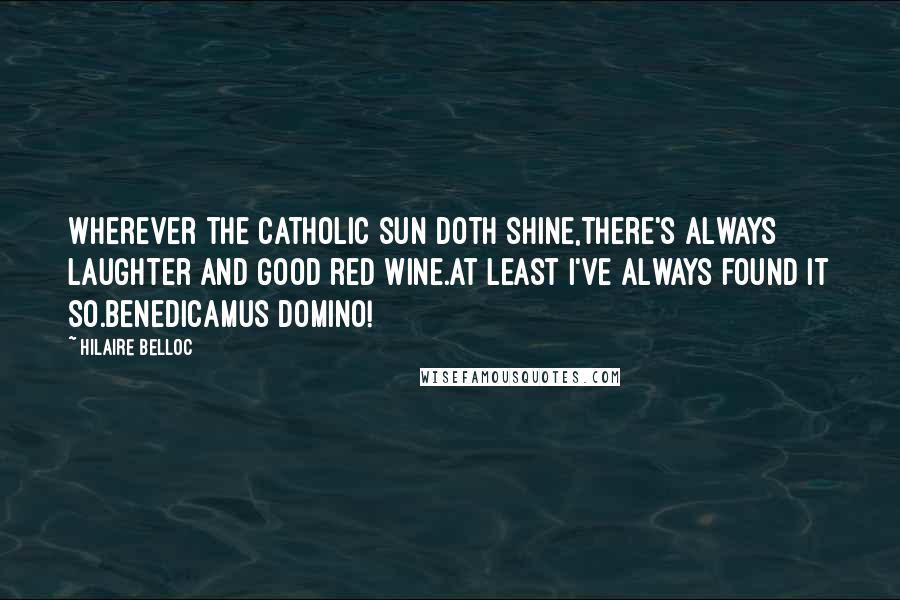 Hilaire Belloc Quotes: Wherever the Catholic sun doth shine,There's always laughter and good red wine.At least I've always found it so.Benedicamus Domino!