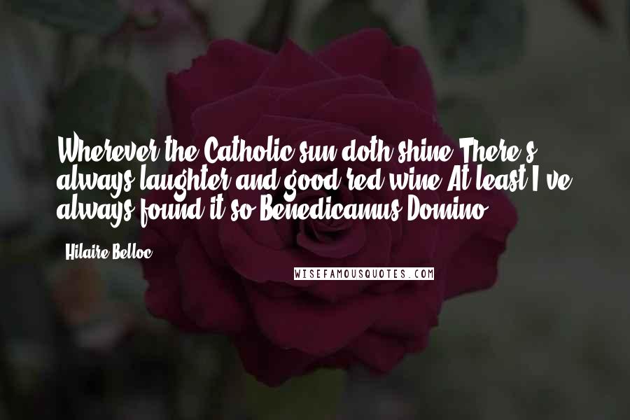 Hilaire Belloc Quotes: Wherever the Catholic sun doth shine,There's always laughter and good red wine.At least I've always found it so.Benedicamus Domino!