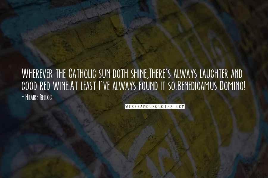 Hilaire Belloc Quotes: Wherever the Catholic sun doth shine,There's always laughter and good red wine.At least I've always found it so.Benedicamus Domino!