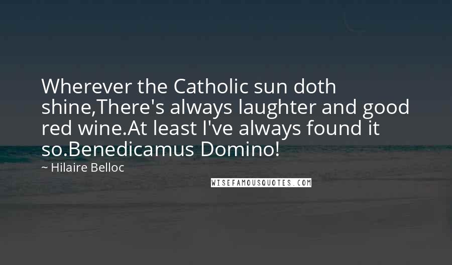 Hilaire Belloc Quotes: Wherever the Catholic sun doth shine,There's always laughter and good red wine.At least I've always found it so.Benedicamus Domino!