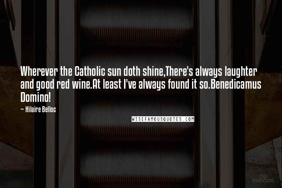 Hilaire Belloc Quotes: Wherever the Catholic sun doth shine,There's always laughter and good red wine.At least I've always found it so.Benedicamus Domino!