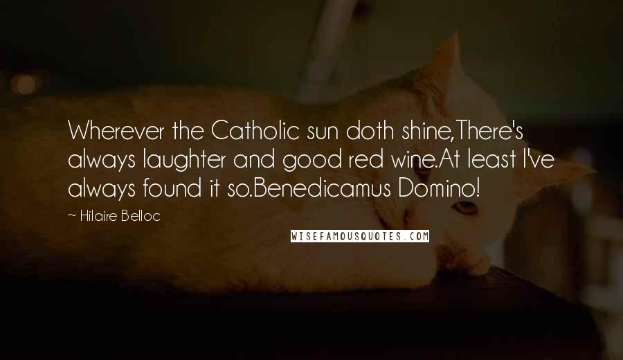 Hilaire Belloc Quotes: Wherever the Catholic sun doth shine,There's always laughter and good red wine.At least I've always found it so.Benedicamus Domino!