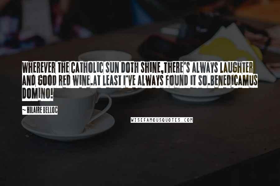 Hilaire Belloc Quotes: Wherever the Catholic sun doth shine,There's always laughter and good red wine.At least I've always found it so.Benedicamus Domino!