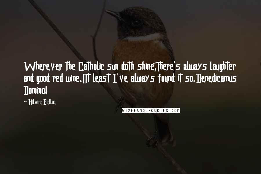 Hilaire Belloc Quotes: Wherever the Catholic sun doth shine,There's always laughter and good red wine.At least I've always found it so.Benedicamus Domino!