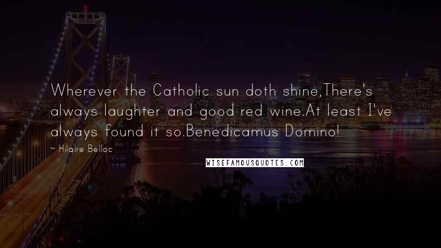 Hilaire Belloc Quotes: Wherever the Catholic sun doth shine,There's always laughter and good red wine.At least I've always found it so.Benedicamus Domino!