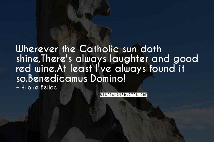 Hilaire Belloc Quotes: Wherever the Catholic sun doth shine,There's always laughter and good red wine.At least I've always found it so.Benedicamus Domino!