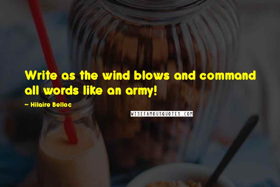 Hilaire Belloc Quotes: Write as the wind blows and command all words like an army!