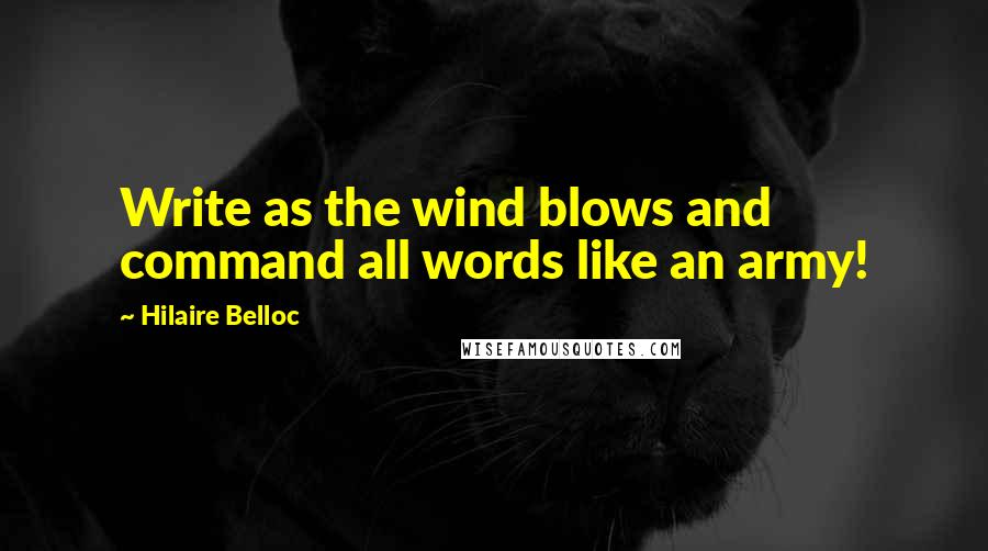 Hilaire Belloc Quotes: Write as the wind blows and command all words like an army!