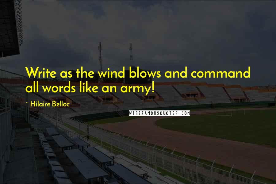 Hilaire Belloc Quotes: Write as the wind blows and command all words like an army!