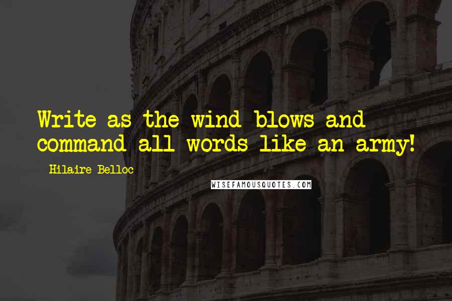 Hilaire Belloc Quotes: Write as the wind blows and command all words like an army!