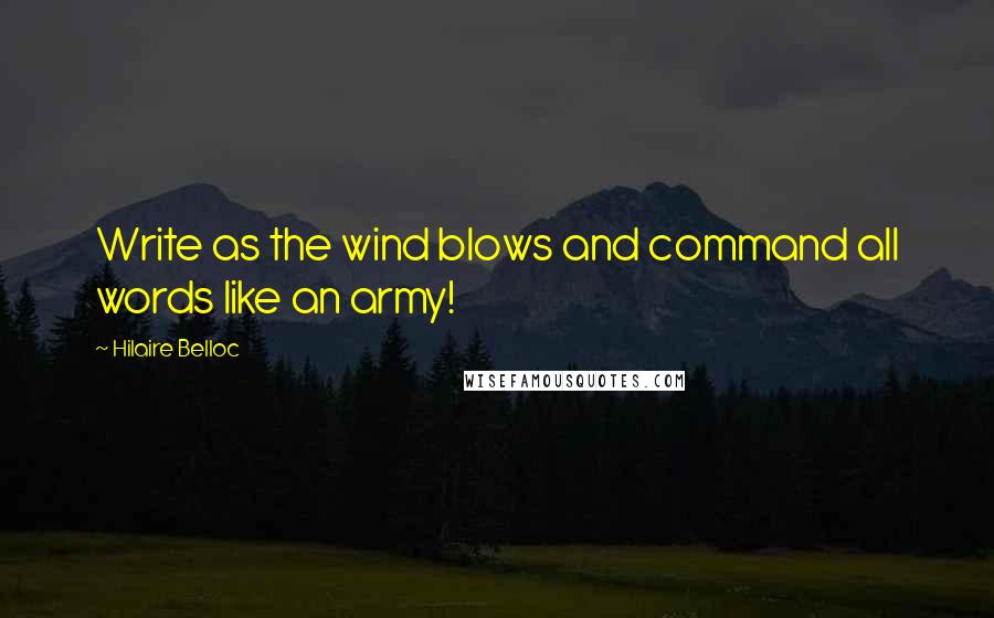 Hilaire Belloc Quotes: Write as the wind blows and command all words like an army!