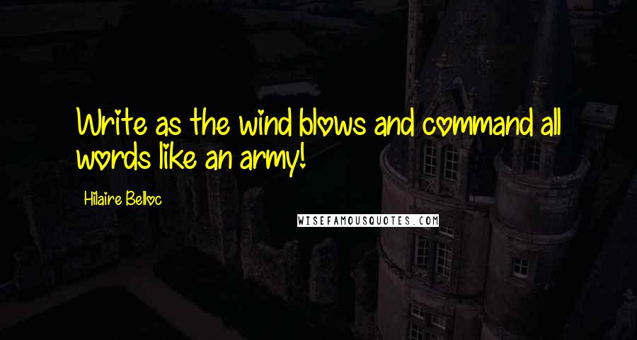 Hilaire Belloc Quotes: Write as the wind blows and command all words like an army!