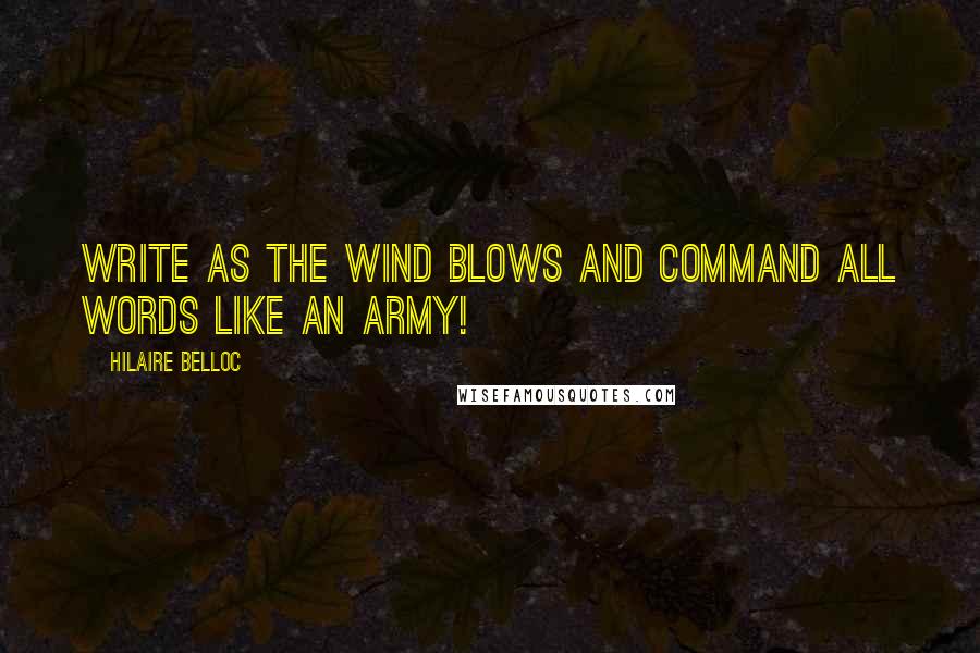 Hilaire Belloc Quotes: Write as the wind blows and command all words like an army!