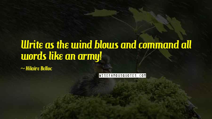 Hilaire Belloc Quotes: Write as the wind blows and command all words like an army!