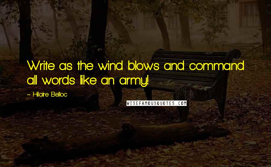 Hilaire Belloc Quotes: Write as the wind blows and command all words like an army!