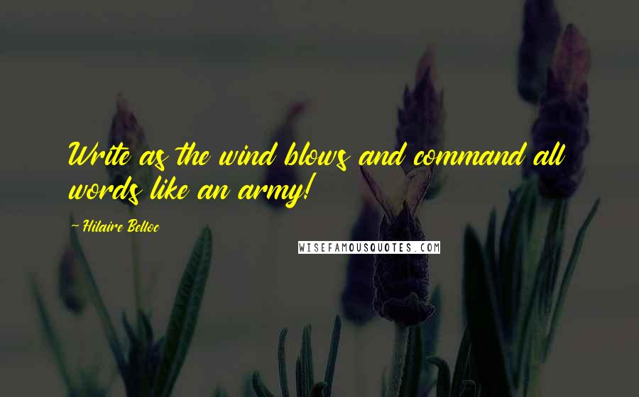 Hilaire Belloc Quotes: Write as the wind blows and command all words like an army!