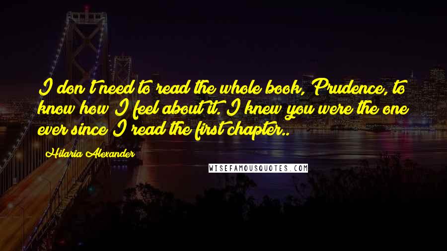 Hilaria Alexander Quotes: I don't need to read the whole book, Prudence, to know how I feel about it. I knew you were the one ever since I read the first chapter..