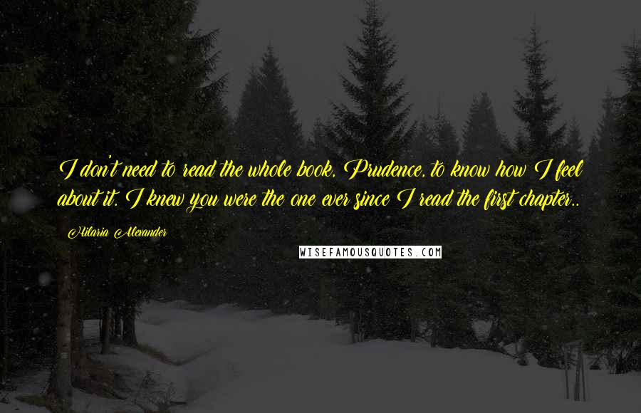 Hilaria Alexander Quotes: I don't need to read the whole book, Prudence, to know how I feel about it. I knew you were the one ever since I read the first chapter..