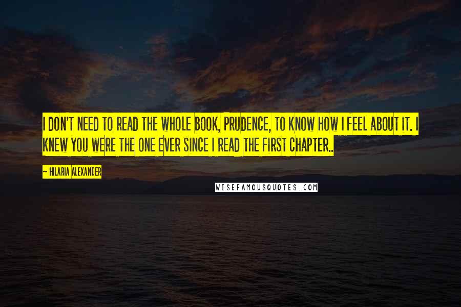 Hilaria Alexander Quotes: I don't need to read the whole book, Prudence, to know how I feel about it. I knew you were the one ever since I read the first chapter..