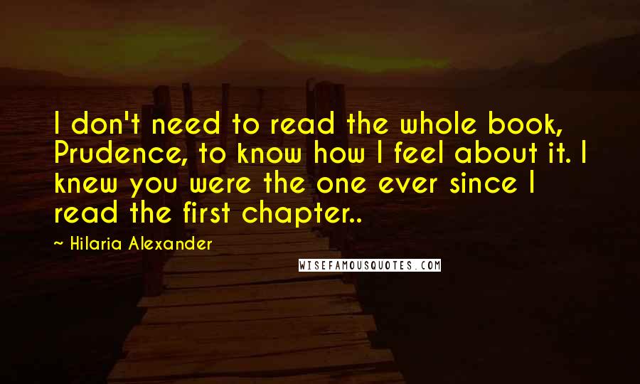 Hilaria Alexander Quotes: I don't need to read the whole book, Prudence, to know how I feel about it. I knew you were the one ever since I read the first chapter..