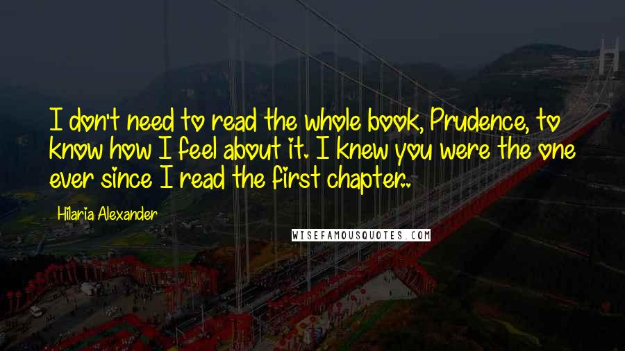 Hilaria Alexander Quotes: I don't need to read the whole book, Prudence, to know how I feel about it. I knew you were the one ever since I read the first chapter..